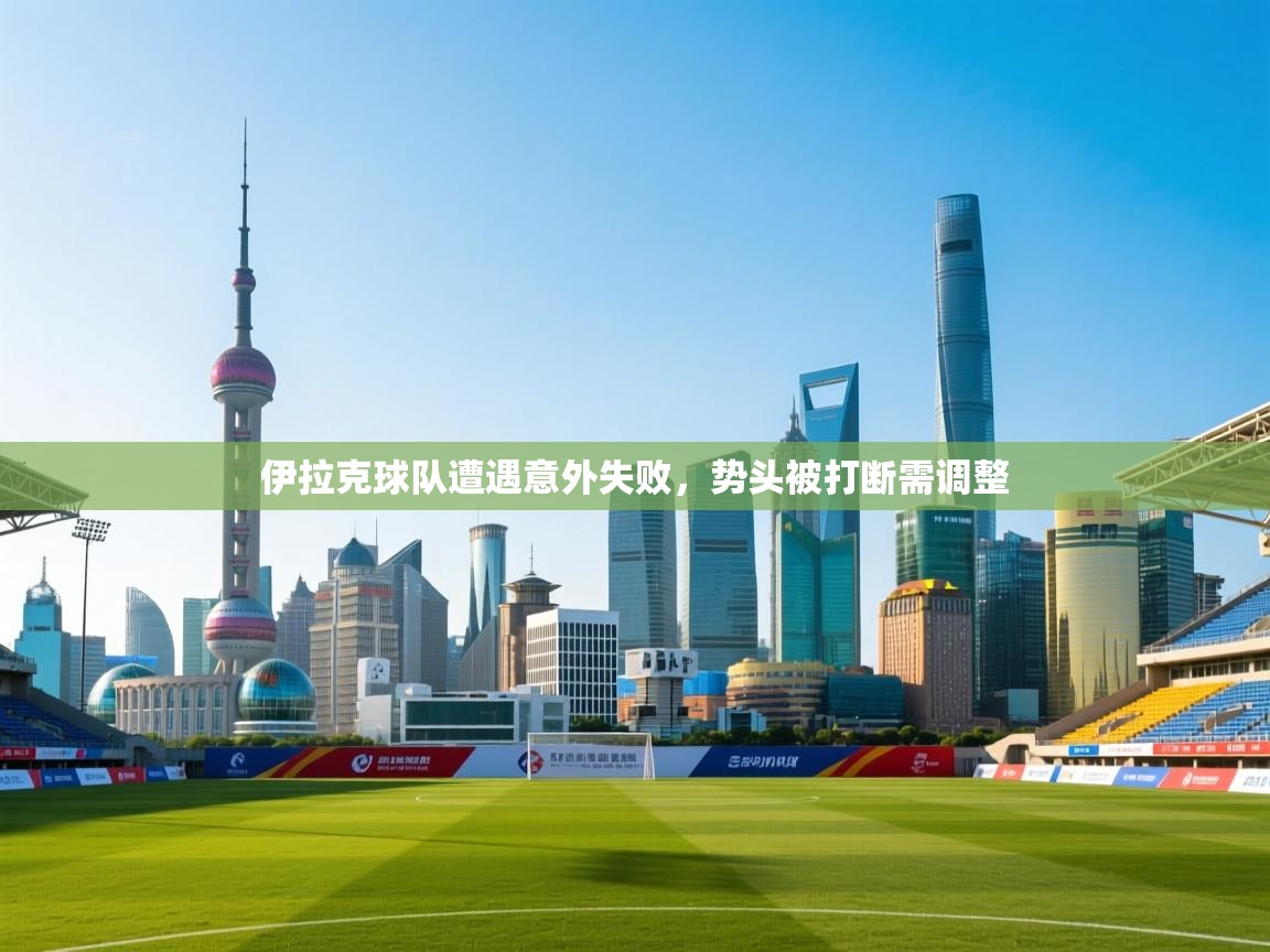 伊拉克球队遭遇意外失败，势头被打断需调整