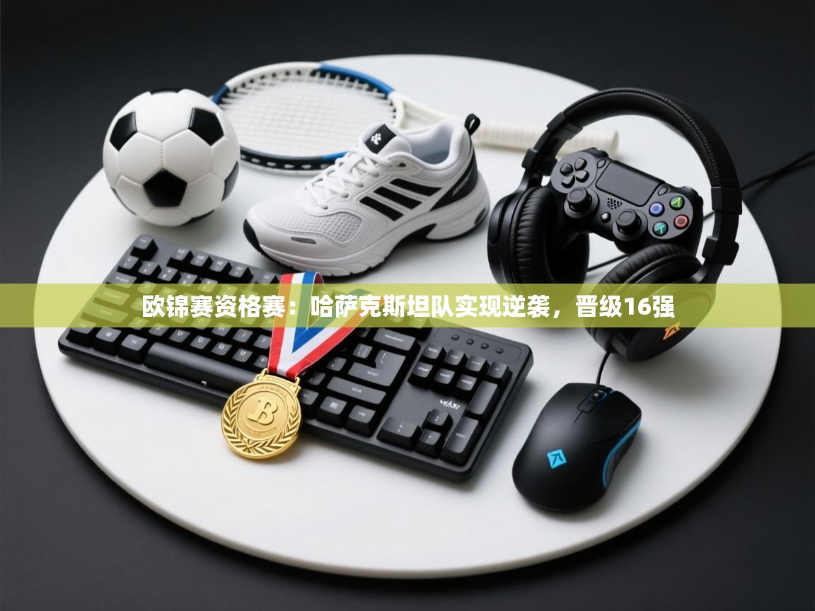 欧锦赛资格赛:哈萨克斯坦队实现逆袭,晋级16强 第1张