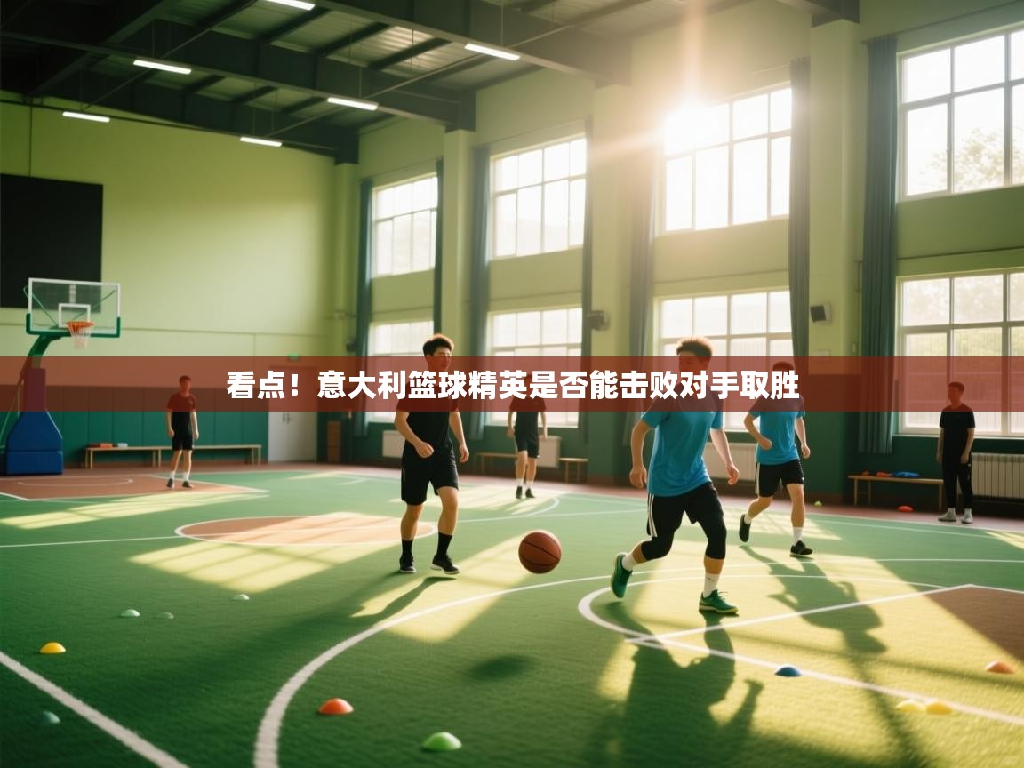 看点！意大利篮球精英是否能击败对手取胜