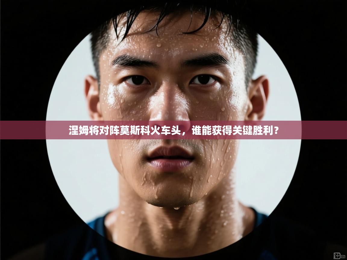 涅姆将对阵莫斯科火车头，谁能获得关键胜利？  第2张