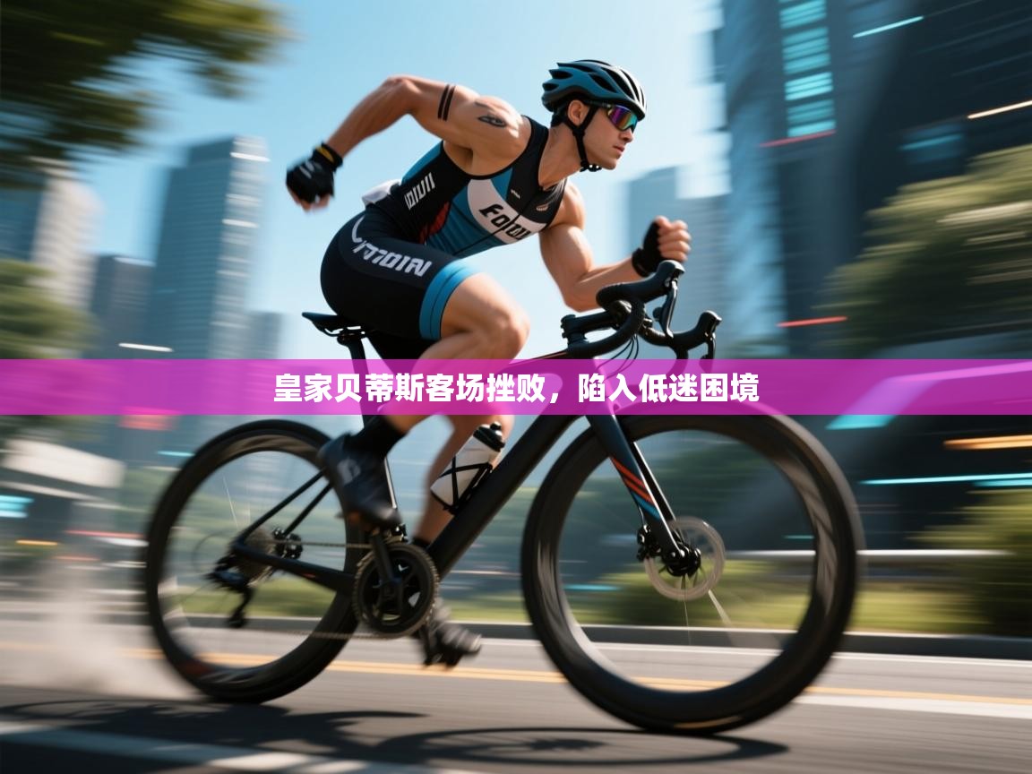 皇家贝蒂斯客场挫败，陷入低迷困境