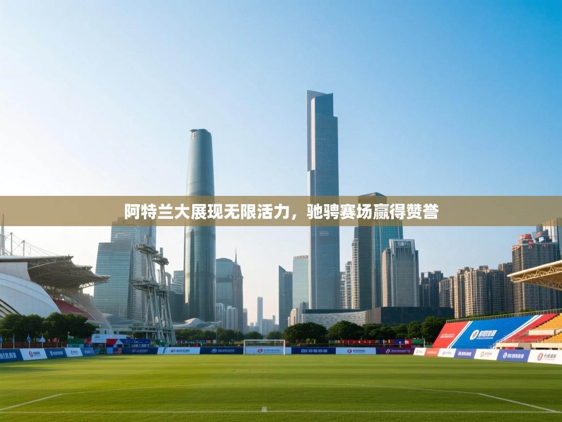 阿特兰大展现无限活力,驰骋赛场赢得赞誉 第1张