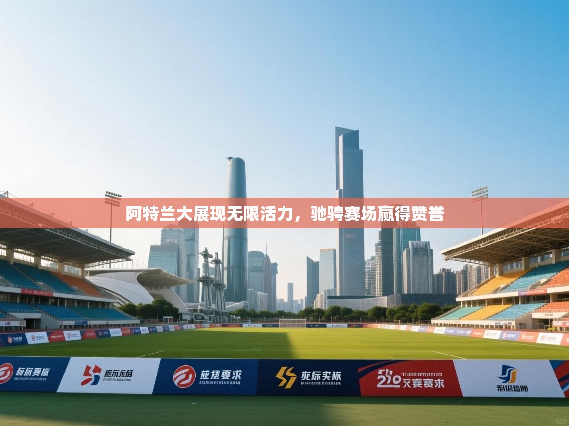 阿特兰大展现无限活力,驰骋赛场赢得赞誉 第2张