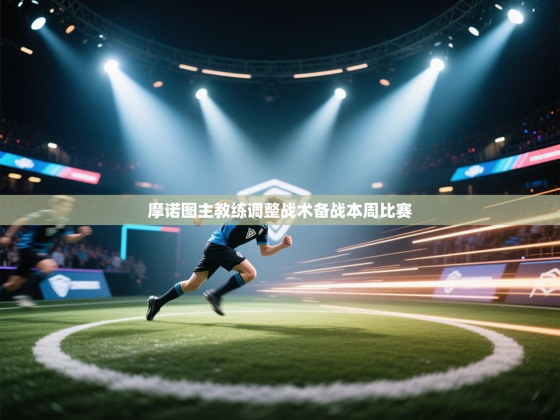 摩诺图主教练调整战术备战本周比赛 第1张