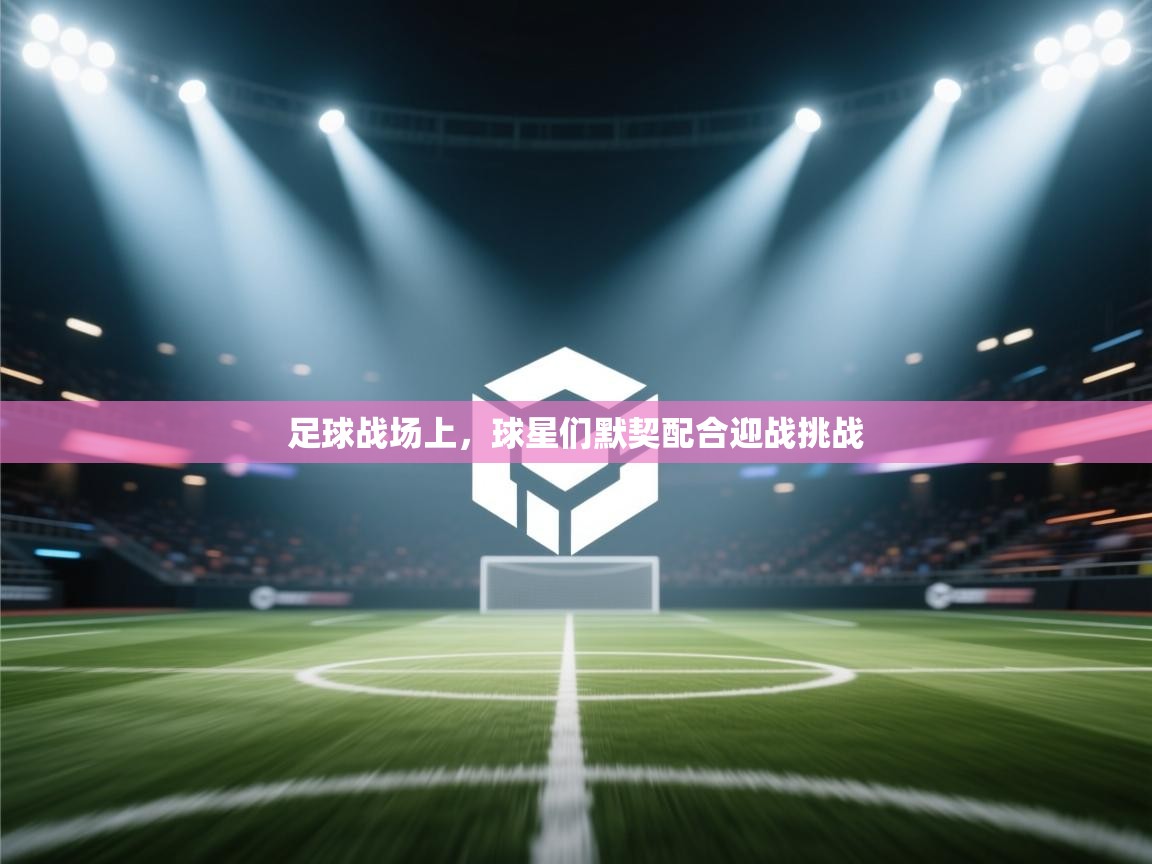 足球战场上，球星们默契配合迎战挑战