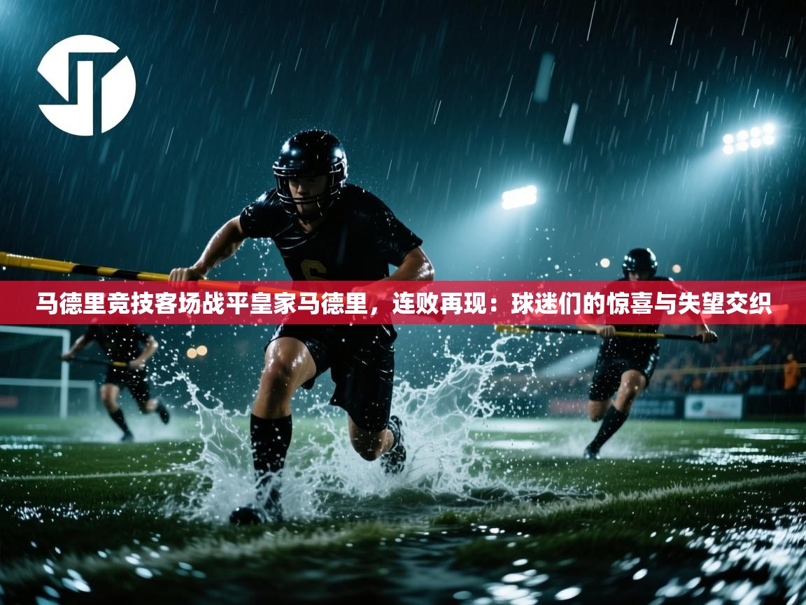 马德里竞技客场战平皇家马德里，连败再现：球迷们的惊喜与失望交织