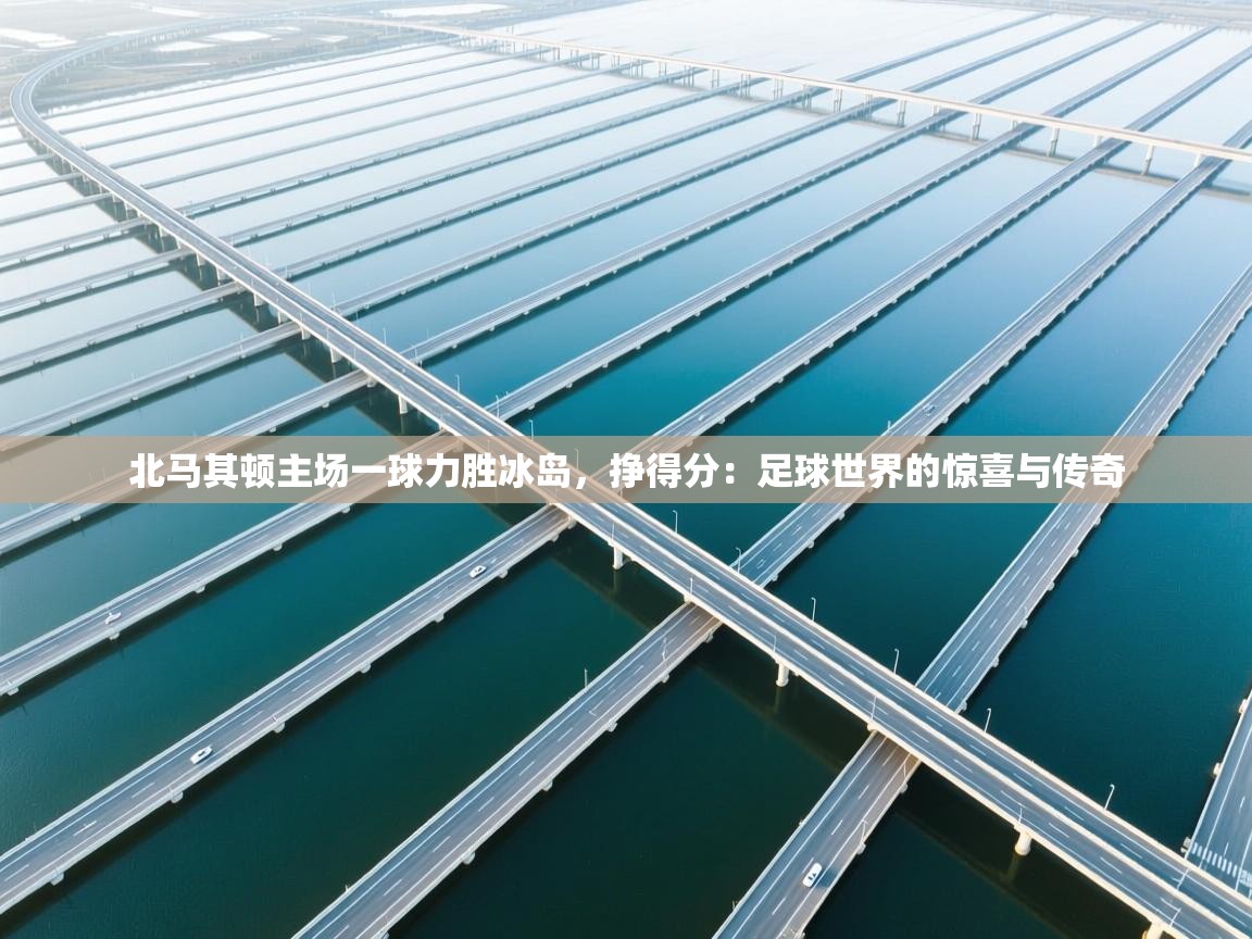 北马其顿主场一球力胜冰岛，挣得分：足球世界的惊喜与传奇