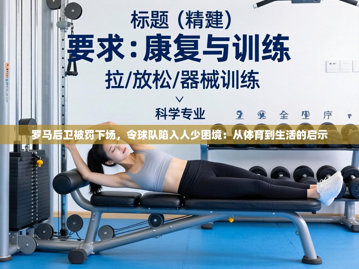 罗马后卫被罚下场,令球队陷入人少困境:从体育到生活的启示 第2张