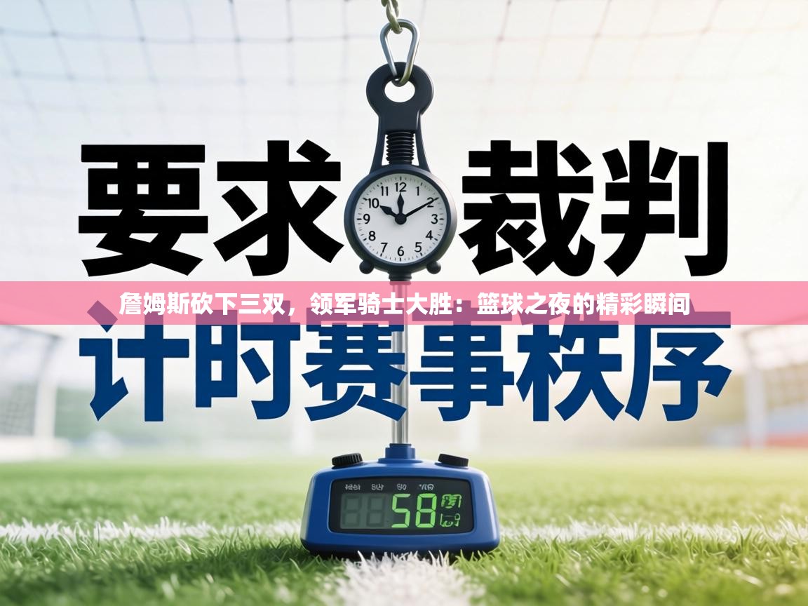 詹姆斯砍下三双,领军骑士大胜:篮球之夜的精彩瞬间 第1张