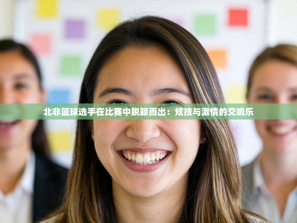 北非篮球选手在比赛中脱颖而出:炫技与激情的交响乐 第2张